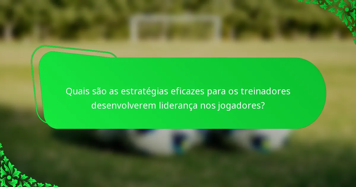 Quais são as estratégias eficazes para os treinadores desenvolverem liderança nos jogadores?